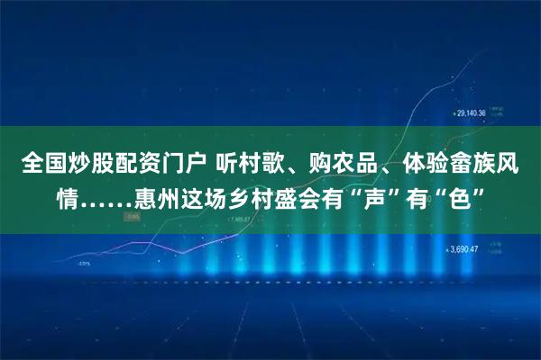 全国炒股配资门户 听村歌、购农品、体验畲族风情……惠州这场乡村盛会有“声”有“色”