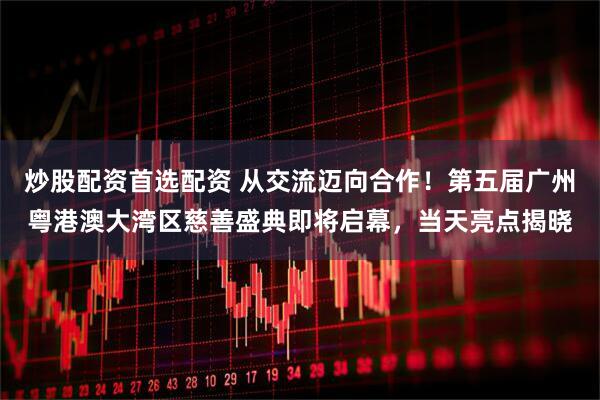 炒股配资首选配资 从交流迈向合作！第五届广州粤港澳大湾区慈善盛典即将启幕，当天亮点揭晓