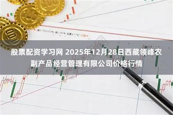 股票配资学习网 2025年12月28日西藏领峰农副产品经营管理有限公司价格行情