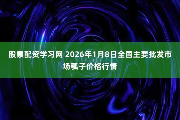 股票配资学习网 2026年1月8日全国主要批发市场瓠子价格行情
