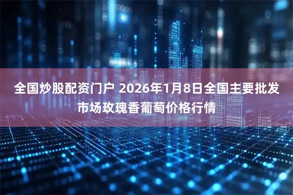 全国炒股配资门户 2026年1月8日全国主要批发市场玫瑰香葡萄价格行情