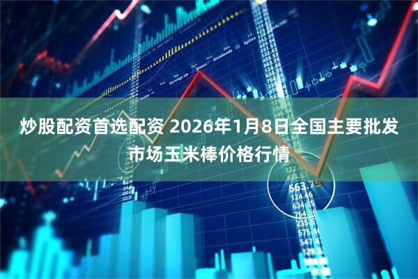 炒股配资首选配资 2026年1月8日全国主要批发市场玉米棒价格行情