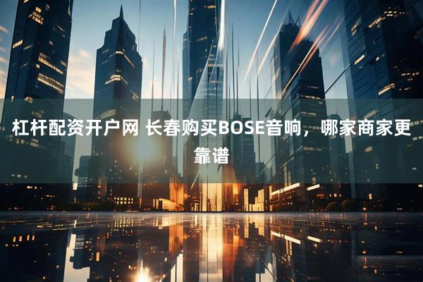杠杆配资开户网 长春购买BOSE音响，哪家商家更靠谱